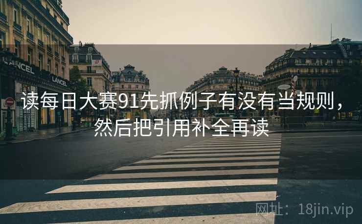 读每日大赛91先抓例子有没有当规则,然后把引用补全再读 读每日大赛91先抓例子有没有当规则,然后把引用补全再读