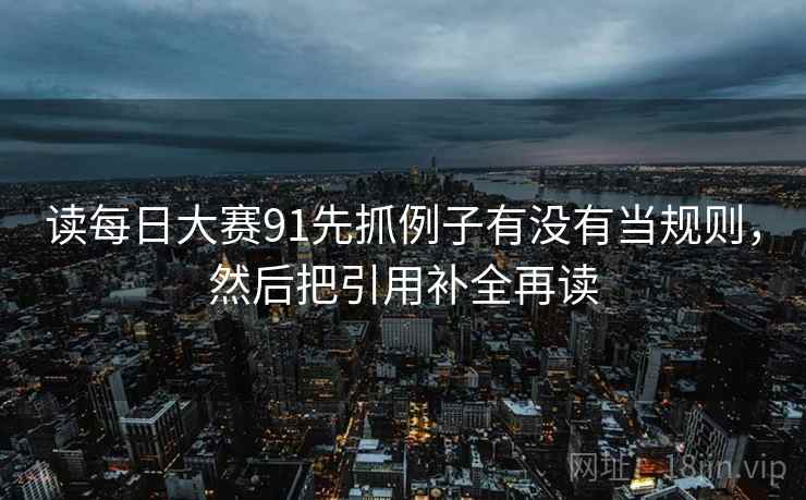 读每日大赛91先抓例子有没有当规则,然后把引用补全再读 读每日大赛91先抓例子有没有当规则,然后把引用补全再读