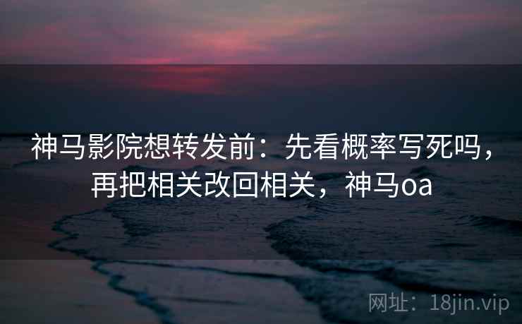 神马影院想转发前:先看概率写死吗,再把相关改回相关,神马oa 神马影院想转发前:先看概率写死吗,再把相关改回相关,神马oa