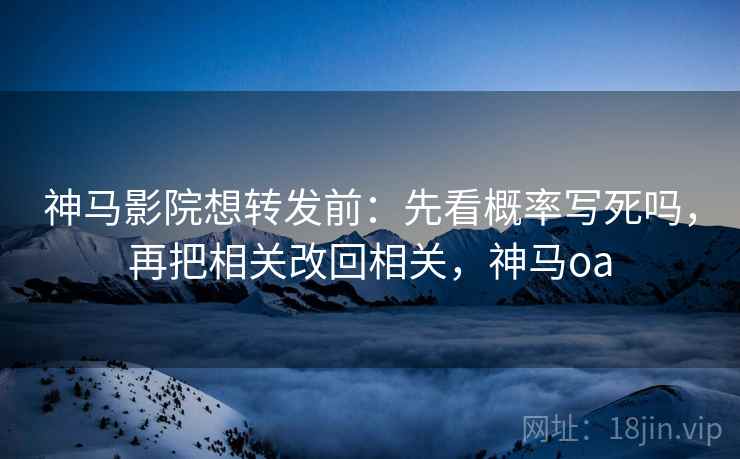 神马影院想转发前:先看概率写死吗,再把相关改回相关,神马oa 神马影院想转发前:先看概率写死吗,再把相关改回相关,神马oa