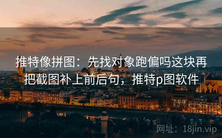 推特像拼图:先找对象跑偏吗这块再把截图补上前后句,推特p图软件 推特像拼图:先找对象跑偏吗这块再把截图补上前后句,推特p图软件
