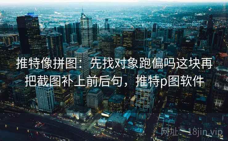 推特像拼图:先找对象跑偏吗这块再把截图补上前后句,推特p图软件 推特像拼图:先找对象跑偏吗这块再把截图补上前后句,推特p图软件