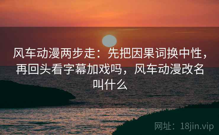 风车动漫两步走:先把因果词换中性,再回头看字幕加戏吗,风车动漫改名叫什么 风车动漫两步走:先把因果词换中性,再回头看字幕加戏吗,风车动漫改名叫什么