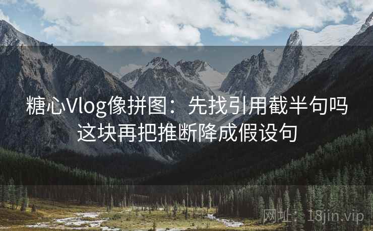 糖心Vlog像拼图:先找引用截半句吗这块再把推断降成假设句 糖心Vlog像拼图:先找引用截半句吗这块再把推断降成假设句
