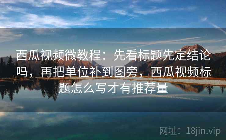 西瓜视频微教程:先看标题先定结论吗,再把单位补到图旁,西瓜视频标题怎么写才有推荐量 西瓜视频微教程:先看标题先定结论吗,再把单位补到图旁,西瓜视频标题怎么写才有推荐量