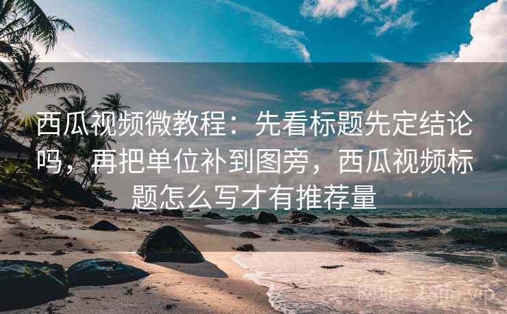 西瓜视频微教程:先看标题先定结论吗,再把单位补到图旁,西瓜视频标题怎么写才有推荐量 西瓜视频微教程:先看标题先定结论吗,再把单位补到图旁,西瓜视频标题怎么写才有推荐量
