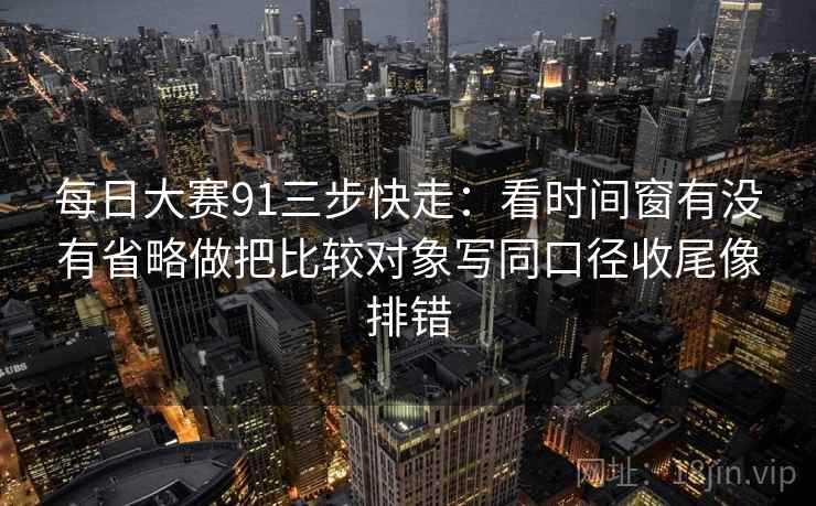 每日大赛91三步快走:看时间窗有没有省略做把比较对象写同口径收尾像排错 每日大赛91三步快走:看时间窗有没有省略做把比较对象写同口径收尾像排错