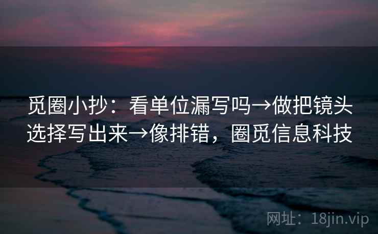 觅圈小抄:看单位漏写吗→做把镜头选择写出来→像排错,圈觅信息科技 觅圈小抄:看单位漏写吗→做把镜头选择写出来→像排错,圈觅信息科技