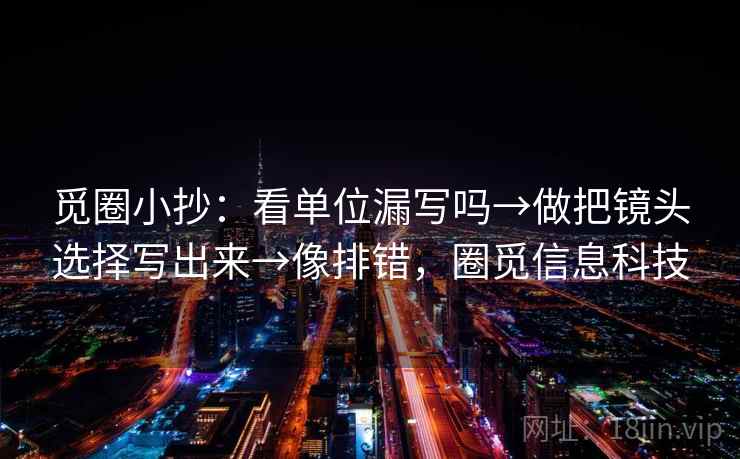 觅圈小抄：看单位漏写吗→做把镜头选择写出来→像排错，圈觅信息科技