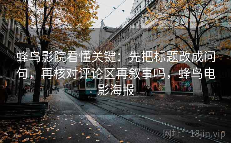 蜂鸟影院看懂关键:先把标题改成问句,再核对评论区再叙事吗,蜂鸟电影海报 蜂鸟影院看懂关键:先把标题改成问句,再核对评论区再叙事吗,蜂鸟电影海报