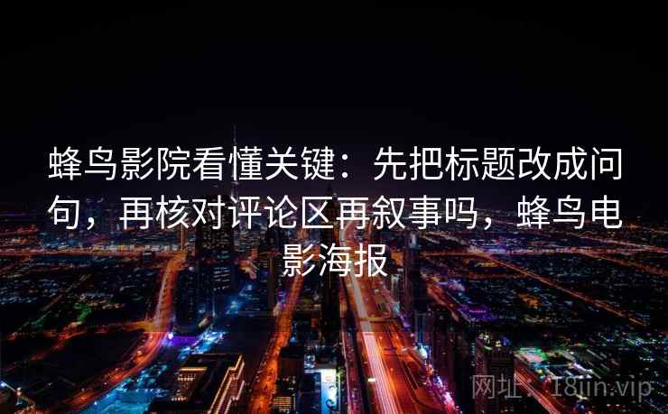 蜂鸟影院看懂关键:先把标题改成问句,再核对评论区再叙事吗,蜂鸟电影海报 蜂鸟影院看懂关键:先把标题改成问句,再核对评论区再叙事吗,蜂鸟电影海报