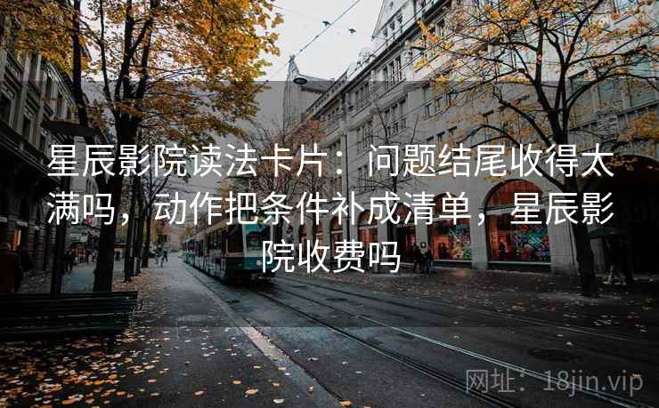星辰影院读法卡片:问题结尾收得太满吗,动作把条件补成清单,星辰影院收费吗 星辰影院读法卡片:问题结尾收得太满吗,动作把条件补成清单,星辰影院收费吗