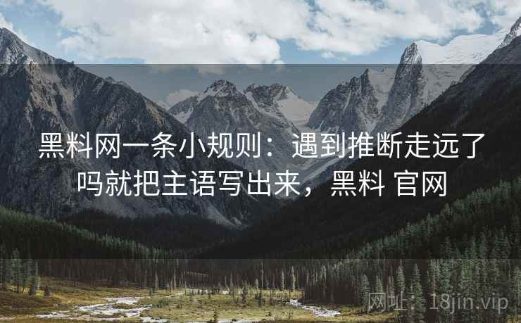 黑料网一条小规则：遇到推断走远了吗就把主语写出来，黑料 官网
