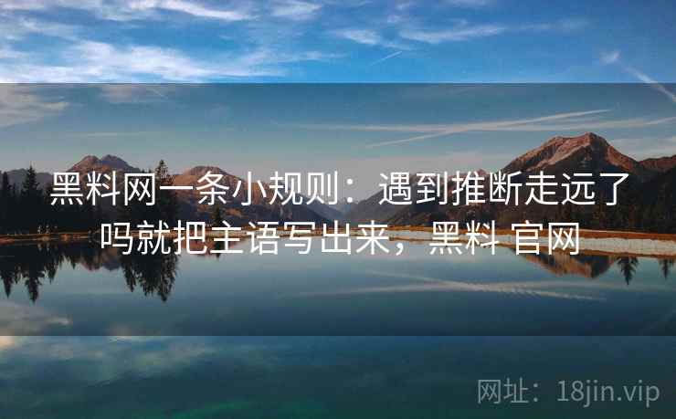 黑料网一条小规则:遇到推断走远了吗就把主语写出来,黑料 官网 黑料网一条小规则:遇到推断走远了吗就把主语写出来,黑料 官网