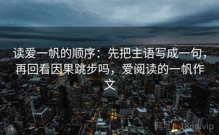 读爱一帆的顺序:先把主语写成一句,再回看因果跳步吗,爱阅读的一帆作文 读爱一帆的顺序:先把主语写成一句,再回看因果跳步吗,爱阅读的一帆作文