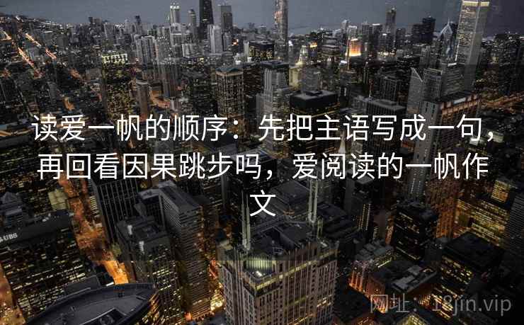读爱一帆的顺序:先把主语写成一句,再回看因果跳步吗,爱阅读的一帆作文 读爱一帆的顺序:先把主语写成一句,再回看因果跳步吗,爱阅读的一帆作文