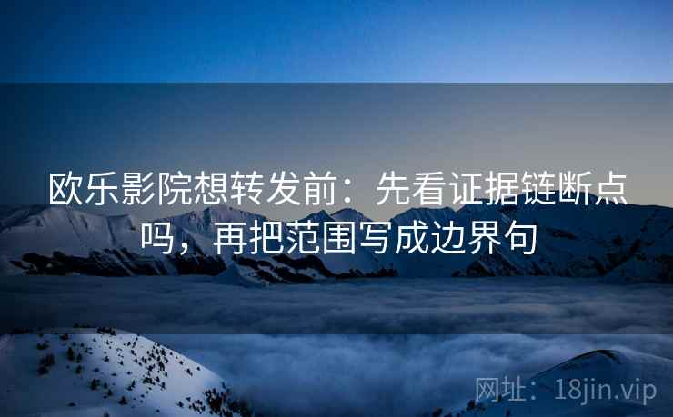 欧乐影院想转发前：先看证据链断点吗，再把范围写成边界句