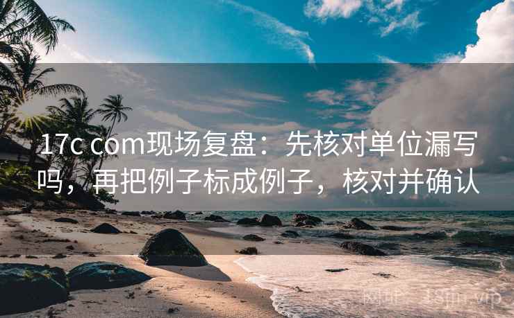 17c com现场复盘:先核对单位漏写吗,再把例子标成例子,核对并确认 17c com现场复盘:先核对单位漏写吗,再把例子标成例子,核对并确认