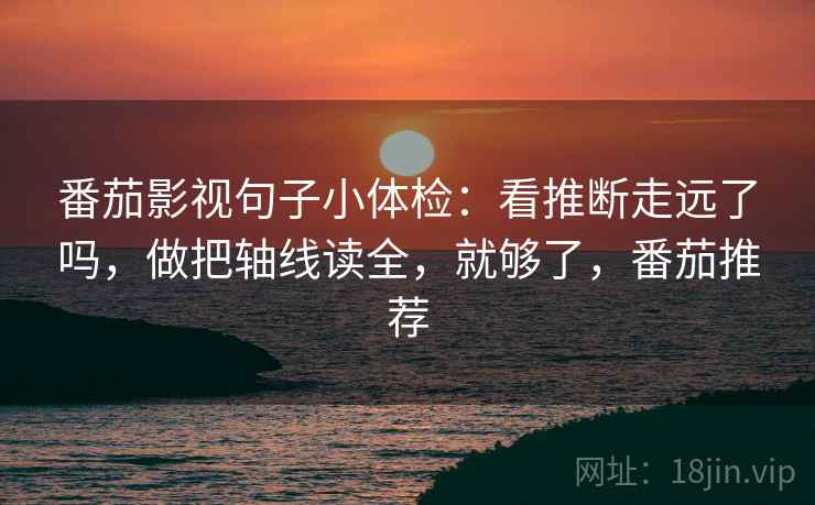 番茄影视句子小体检：看推断走远了吗，做把轴线读全，就够了，番茄推荐