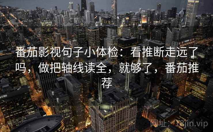 番茄影视句子小体检:看推断走远了吗,做把轴线读全,就够了,番茄推荐 番茄影视句子小体检:看推断走远了吗,做把轴线读全,就够了,番茄推荐