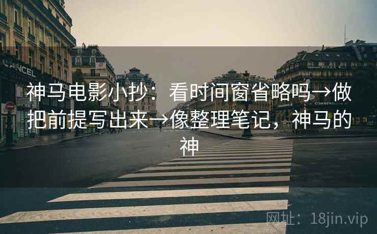 神马电影小抄:看时间窗省略吗→做把前提写出来→像整理笔记,神马的神 神马电影小抄:看时间窗省略吗→做把前提写出来→像整理笔记,神马的神