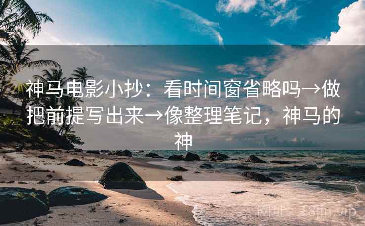 神马电影小抄:看时间窗省略吗→做把前提写出来→像整理笔记,神马的神 神马电影小抄:看时间窗省略吗→做把前提写出来→像整理笔记,神马的神