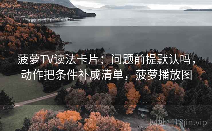 菠萝TV读法卡片:问题前提默认吗,动作把条件补成清单,菠萝播放图 菠萝TV读法卡片:问题前提默认吗,动作把条件补成清单,菠萝播放图