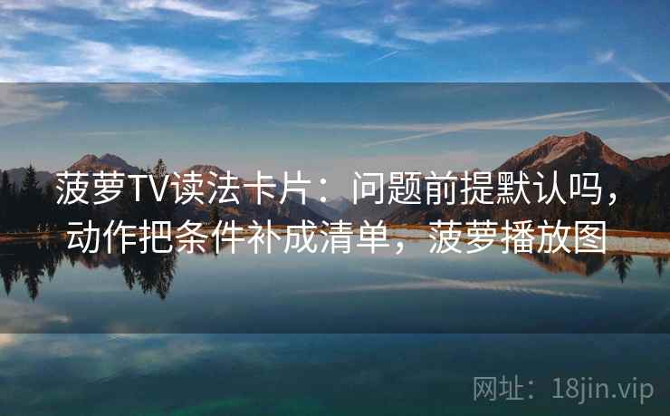 菠萝TV读法卡片:问题前提默认吗,动作把条件补成清单,菠萝播放图 菠萝TV读法卡片:问题前提默认吗,动作把条件补成清单,菠萝播放图