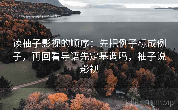 读柚子影视的顺序:先把例子标成例子,再回看导语先定基调吗,柚子说影视 读柚子影视的顺序:先把例子标成例子,再回看导语先定基调吗,柚子说影视
