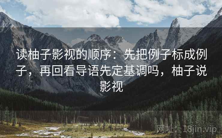 读柚子影视的顺序:先把例子标成例子,再回看导语先定基调吗,柚子说影视 读柚子影视的顺序:先把例子标成例子,再回看导语先定基调吗,柚子说影视