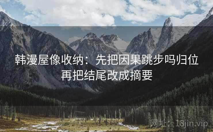 韩漫屋像收纳：先把因果跳步吗归位再把结尾改成摘要