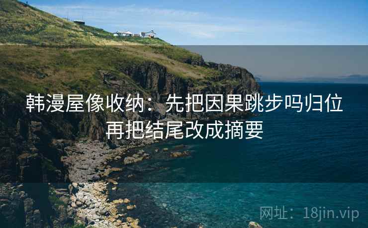 韩漫屋像收纳:先把因果跳步吗归位再把结尾改成摘要 韩漫屋像收纳:先把因果跳步吗归位再把结尾改成摘要