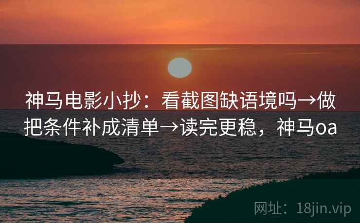 神马电影小抄:看截图缺语境吗→做把条件补成清单→读完更稳,神马oa 神马电影小抄:看截图缺语境吗→做把条件补成清单→读完更稳,神马oa