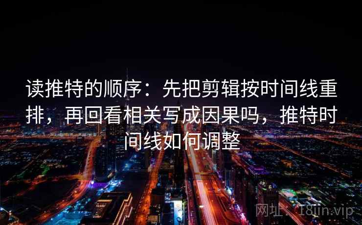 读推特的顺序:先把剪辑按时间线重排,再回看相关写成因果吗,推特时间线如何调整 读推特的顺序:先把剪辑按时间线重排,再回看相关写成因果吗,推特时间线如何调整
