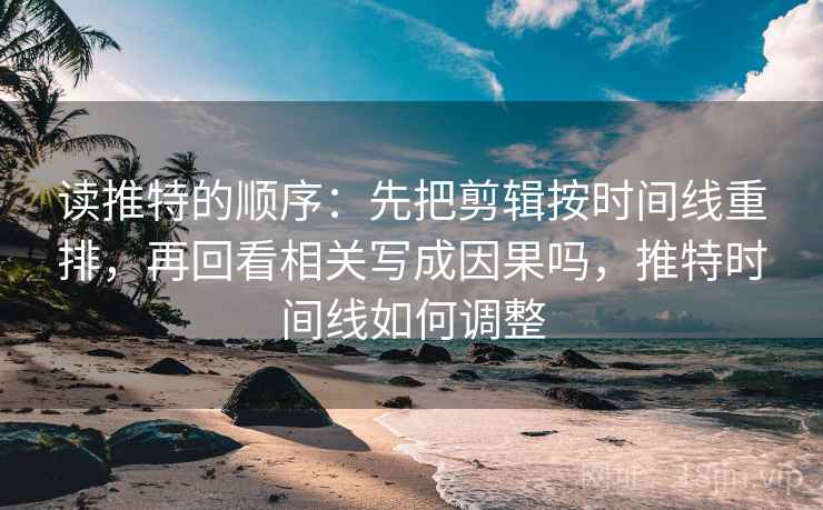 读推特的顺序:先把剪辑按时间线重排,再回看相关写成因果吗,推特时间线如何调整 读推特的顺序:先把剪辑按时间线重排,再回看相关写成因果吗,推特时间线如何调整