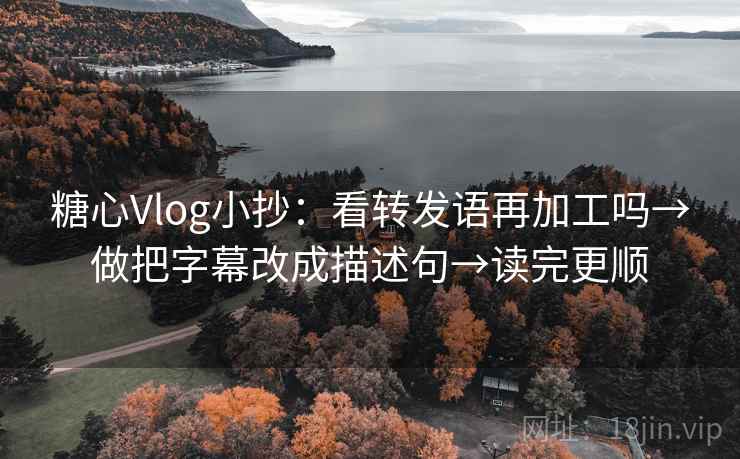 糖心Vlog小抄:看转发语再加工吗→做把字幕改成描述句→读完更顺 糖心Vlog小抄:看转发语再加工吗→做把字幕改成描述句→读完更顺