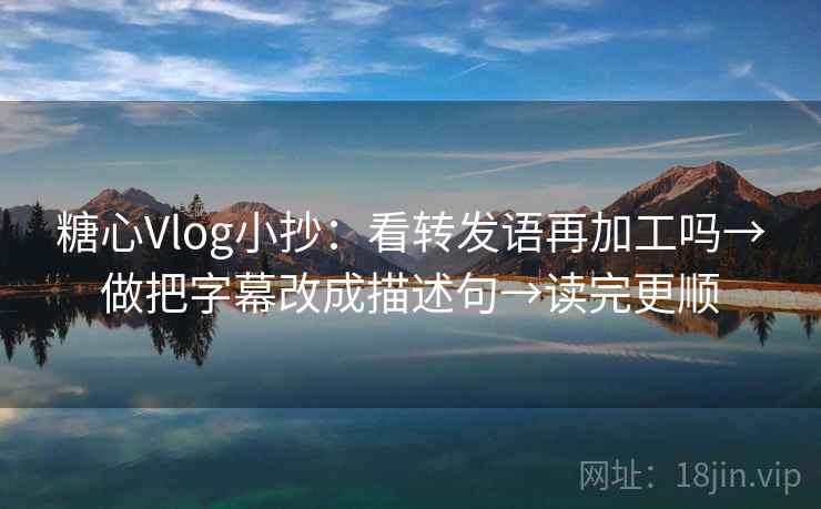 糖心Vlog小抄:看转发语再加工吗→做把字幕改成描述句→读完更顺 糖心Vlog小抄:看转发语再加工吗→做把字幕改成描述句→读完更顺