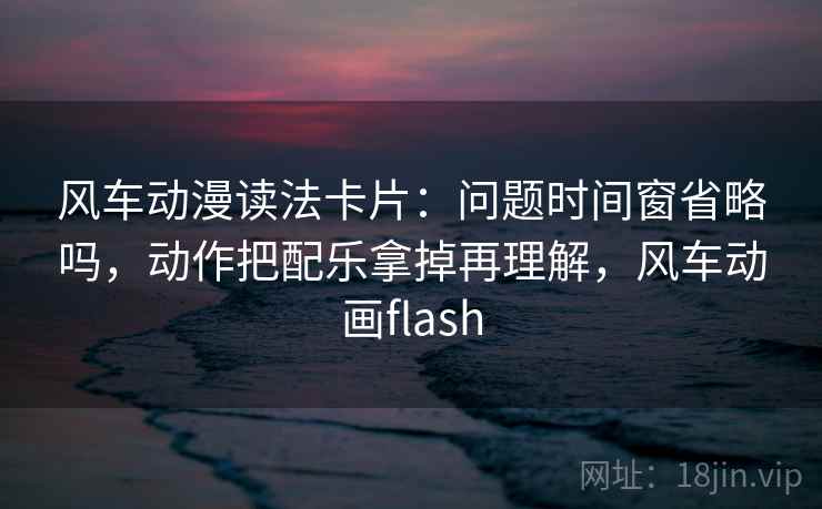 风车动漫读法卡片:问题时间窗省略吗,动作把配乐拿掉再理解,风车动画flash 风车动漫读法卡片:问题时间窗省略吗,动作把配乐拿掉再理解,风车动画flash