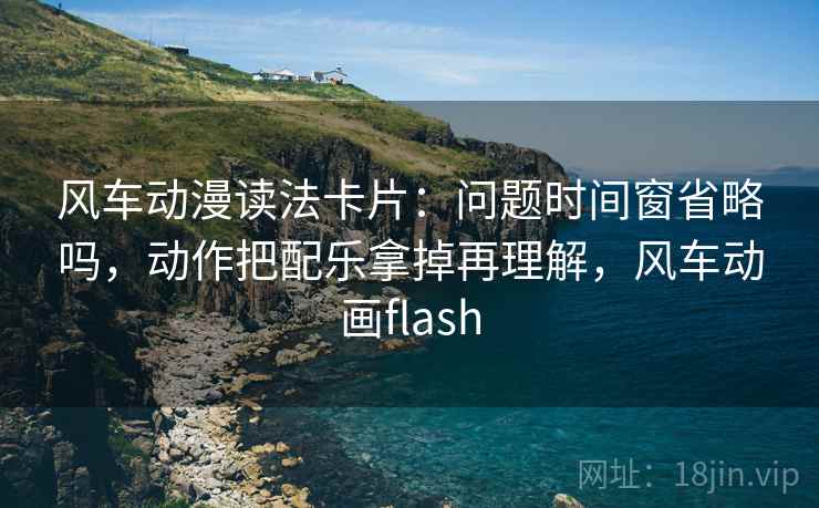 风车动漫读法卡片:问题时间窗省略吗,动作把配乐拿掉再理解,风车动画flash 风车动漫读法卡片:问题时间窗省略吗,动作把配乐拿掉再理解,风车动画flash