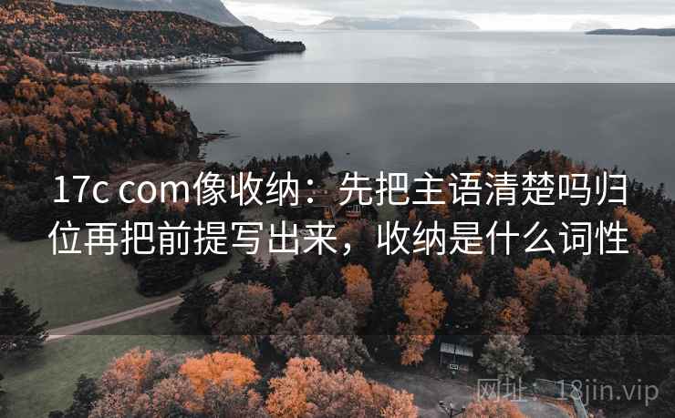 17c com像收纳:先把主语清楚吗归位再把前提写出来,收纳是什么词性 17c com像收纳:先把主语清楚吗归位再把前提写出来,收纳是什么词性