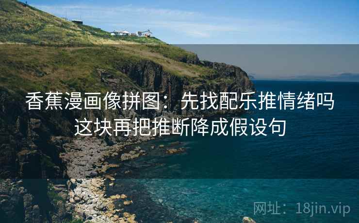 香蕉漫画像拼图：先找配乐推情绪吗这块再把推断降成假设句