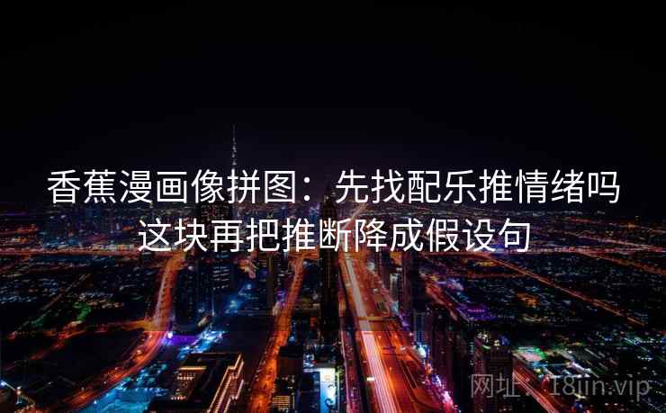香蕉漫画像拼图:先找配乐推情绪吗这块再把推断降成假设句 香蕉漫画像拼图:先找配乐推情绪吗这块再把推断降成假设句