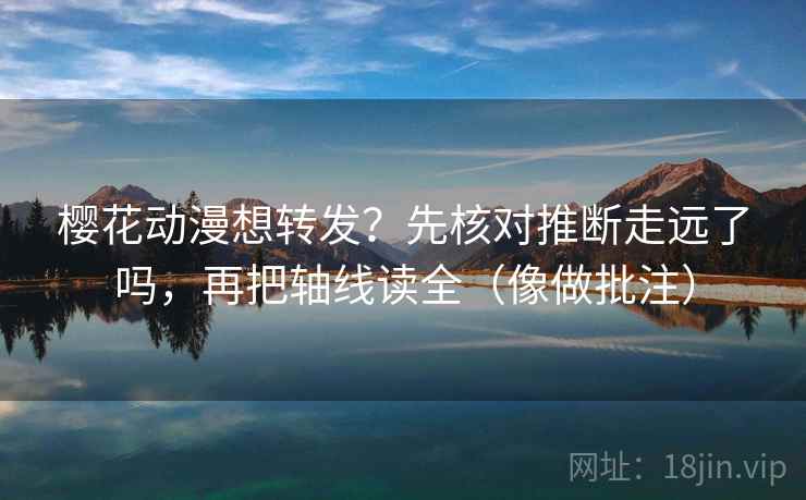 樱花动漫想转发?先核对推断走远了吗,再把轴线读全(像做批注) 樱花动漫想转发?先核对推断走远了吗,再把轴线读全(像做批注)