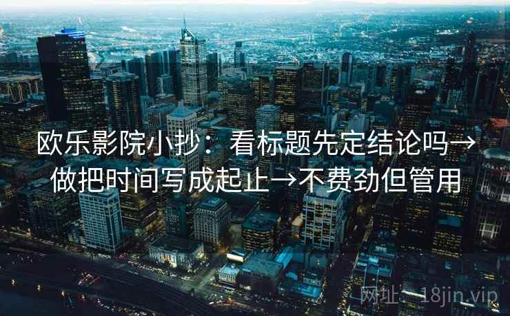 欧乐影院小抄:看标题先定结论吗→做把时间写成起止→不费劲但管用 欧乐影院小抄:看标题先定结论吗→做把时间写成起止→不费劲但管用