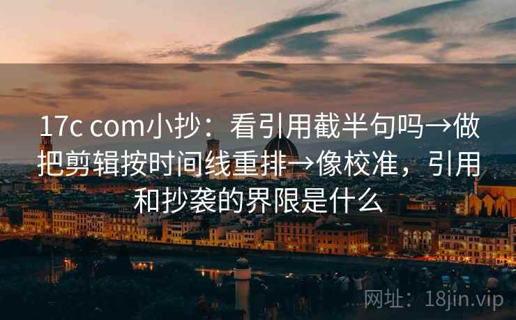 17c com小抄:看引用截半句吗→做把剪辑按时间线重排→像校准,引用和抄袭的界限是什么 17c com小抄:看引用截半句吗→做把剪辑按时间线重排→像校准,引用和抄袭的界限是什么