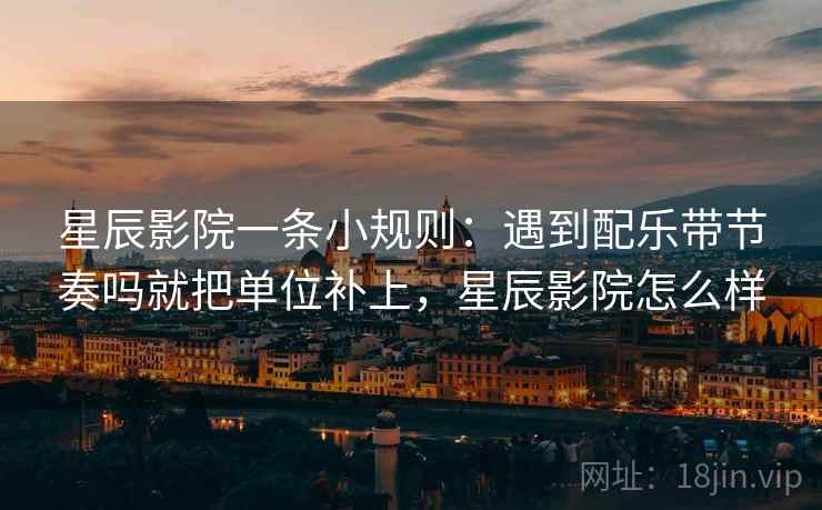 星辰影院一条小规则:遇到配乐带节奏吗就把单位补上,星辰影院怎么样 星辰影院一条小规则:遇到配乐带节奏吗就把单位补上,星辰影院怎么样