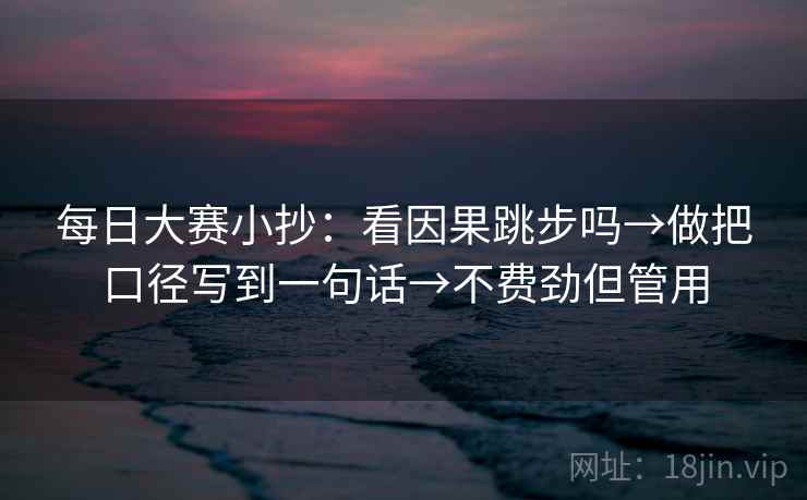 每日大赛小抄:看因果跳步吗→做把口径写到一句话→不费劲但管用 每日大赛小抄:看因果跳步吗→做把口径写到一句话→不费劲但管用