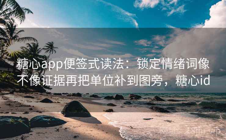 糖心app便签式读法：锁定情绪词像不像证据再把单位补到图旁，糖心id