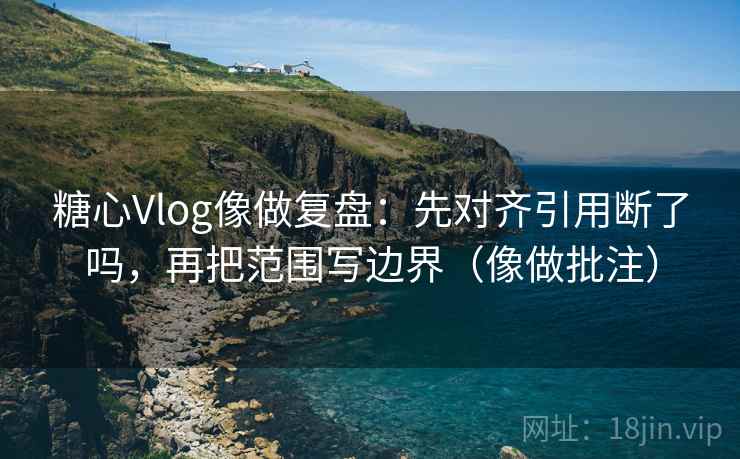 糖心Vlog像做复盘:先对齐引用断了吗,再把范围写边界(像做批注) 糖心Vlog像做复盘:先对齐引用断了吗,再把范围写边界(像做批注)
