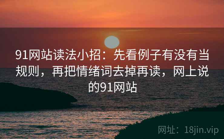 91网站读法小招:先看例子有没有当规则,再把情绪词去掉再读,网上说的91网站 91网站读法小招:先看例子有没有当规则,再把情绪词去掉再读,网上说的91网站